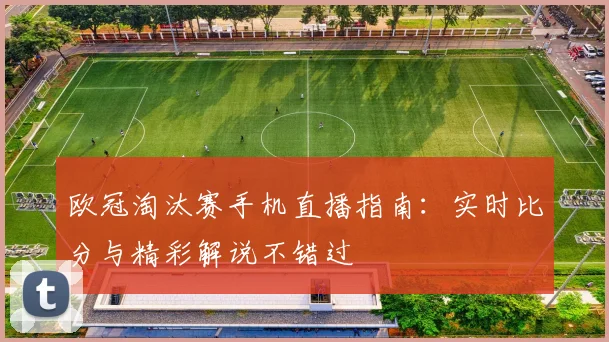 欧冠淘汰赛手机直播指南：实时比分与精彩解说不错过