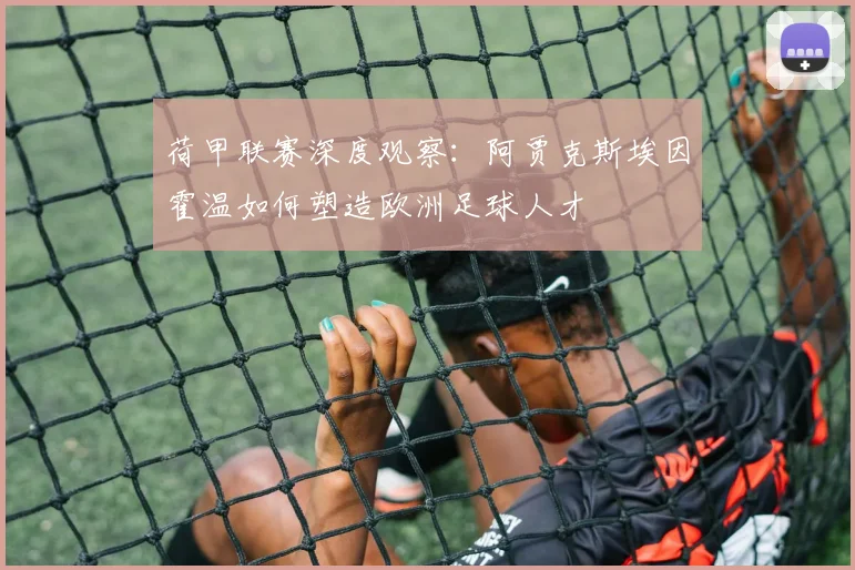 荷甲联赛深度观察：阿贾克斯埃因霍温如何塑造欧洲足球人才