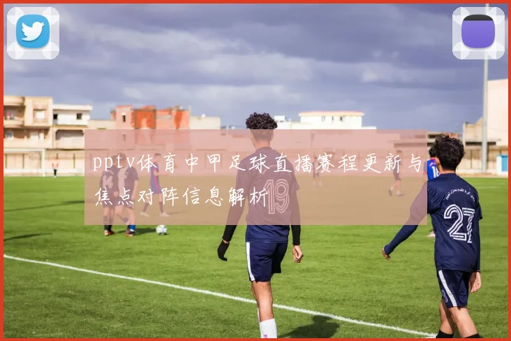 pptv体育中甲足球直播赛程更新与焦点对阵信息解析