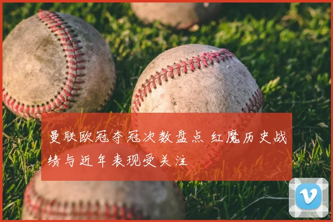 曼联欧冠夺冠次数盘点 红魔历史战绩与近年表现受关注